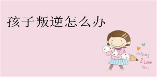 孩子叛逆期家長該怎么管教最合適